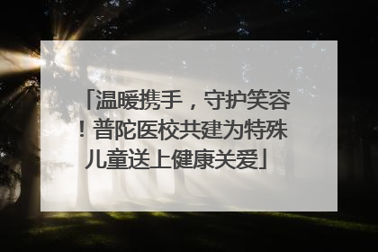 温暖携手，守护笑容！普陀医校共建为特殊儿童送上健康关爱