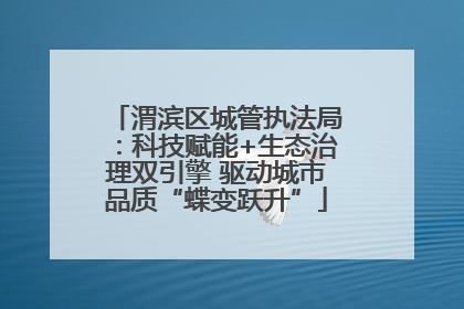 渭滨区城管执法局：科技赋能+生态治理双引擎 驱动城市品质“蝶变跃升”