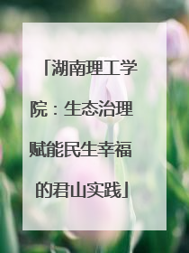 湖南理工学院：生态治理赋能民生幸福的君山实践