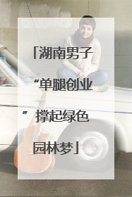 湖南男子“单腿创业”撑起绿色园林梦