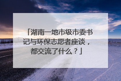 湖南一地市级市委书记与环保志愿者座谈，都交流了什么？