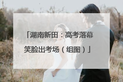 湖南新田：高考落幕 笑脸出考场（组图）