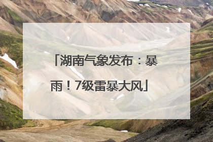 湖南气象发布：暴雨！7级雷暴大风