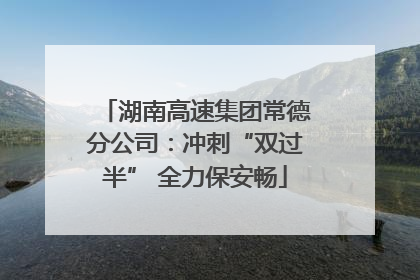 湖南高速集团常德分公司：冲刺“双过半” 全力保安畅