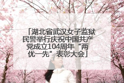 湖北省武汉女子监狱民警举行庆祝中国共产党成立104周年“两优一先”表彰大会