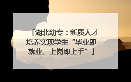 湖北幼专：新质人才培养实现学生“毕业即就业、上岗即上手”
