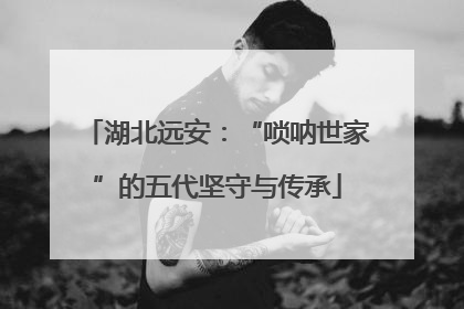 湖北远安：“唢呐世家”的五代坚守与传承