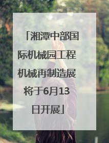 湘潭中部国际机械园工程机械再制造展将于6月13日开展