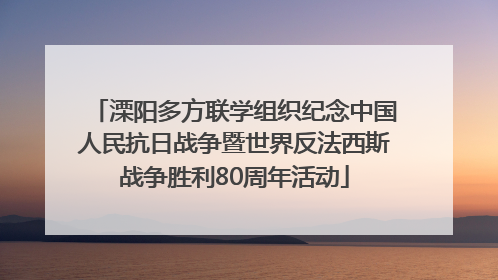 溧阳多方联学组织纪念中国人民抗日战争暨世界反法西斯战争胜利80周年活动