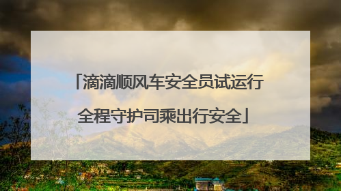 滴滴顺风车安全员试运行 全程守护司乘出行安全