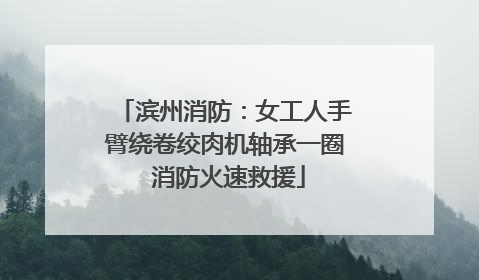 滨州消防：女工人手臂绕卷绞肉机轴承一圈 消防火速救援