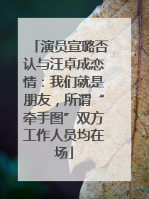 演员宣璐否认与汪卓成恋情：我们就是朋友，所谓“牵手图”双方工作人员均在场