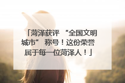 菏泽获评 “全国文明城市” 称号！这份荣誉属于每一位菏泽人！