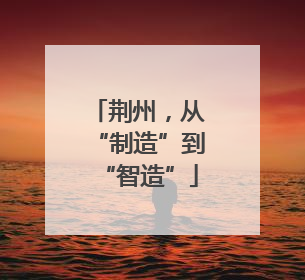 荆州，从“制造”到“智造”