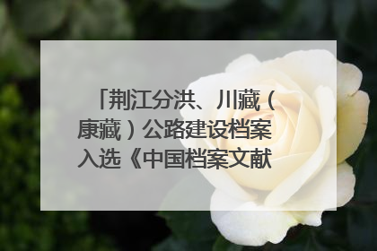 荆江分洪、川藏（康藏）公路建设档案入选《中国档案文献遗产名录》