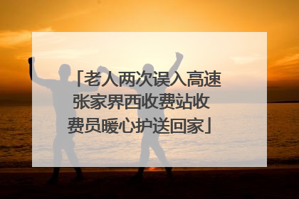 老人两次误入高速 张家界西收费站收费员暖心护送回家
