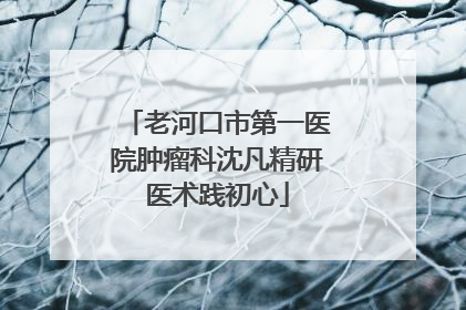 老河口市第一医院肿瘤科沈凡精研医术践初心