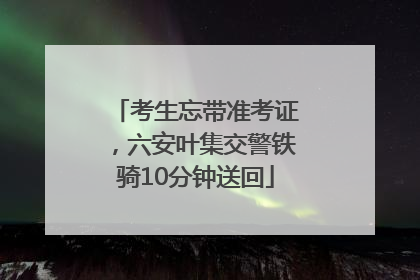 考生忘带准考证，六安叶集交警铁骑10分钟送回