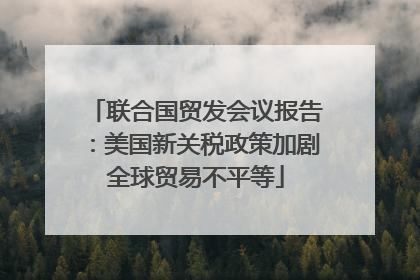 联合国贸发会议报告：美国新关税政策加剧全球贸易不平等