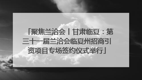 聚焦兰洽会丨甘肃临夏：第三十一届兰洽会临夏州招商引资项目专场签约仪式举行
