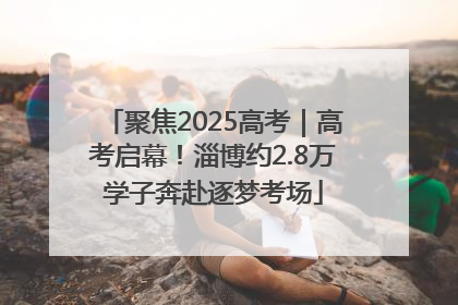 聚焦2025高考｜高考启幕！淄博约2.8万学子奔赴逐梦考场