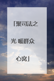 聚司法之光 暖群众心窝