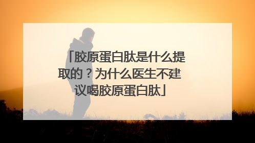 胶原蛋白肽是什么提取的？为什么医生不建议喝胶原蛋白肽