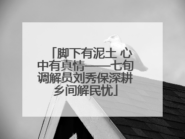 脚下有泥土 心中有真情——七旬调解员刘秀保深耕乡间解民忧