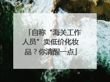 自称“海关工作人员”卖低价化妆品？你清醒一点