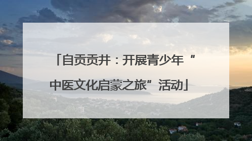自贡贡井：开展青少年“中医文化启蒙之旅”活动