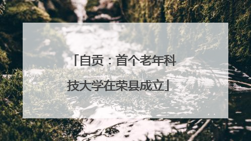 自贡：首个老年科技大学在荣县成立