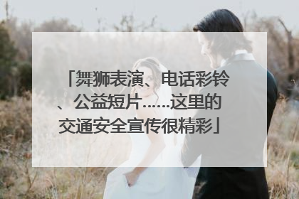 舞狮表演、电话彩铃、公益短片……这里的交通安全宣传很精彩