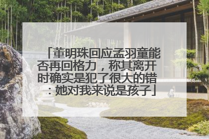 董明珠回应孟羽童能否再回格力，称其离开时确实是犯了很大的错：她对我来说是孩子