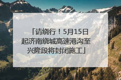 请绕行！5月15日起济南绕城高速港沟至兴隆段将封闭施工