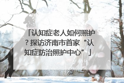 认知症老人如何照护？探访济南市首家“认知症防治照护中心”
