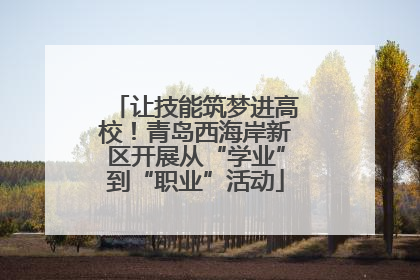 让技能筑梦进高校！青岛西海岸新区开展从“学业”到“职业”活动