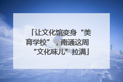 让文化馆变身“美育学校”，南通这周“文化味儿”拉满