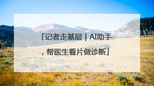 记者走基层｜AI助手，帮医生看片做诊断