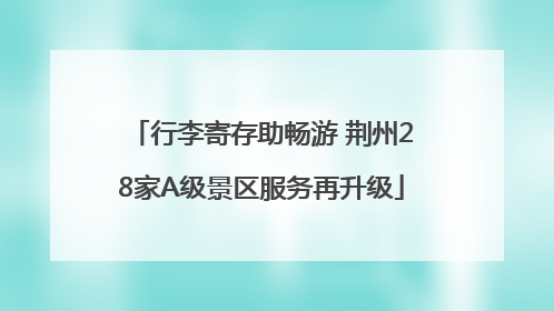 行李寄存助畅游 荆州28家A级景区服务再升级