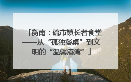 衡南：硫市镇长者食堂——从“孤独餐桌”到文明的“温馨港湾”