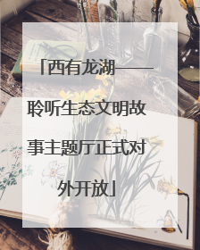 西有龙湖——聆听生态文明故事主题厅正式对外开放