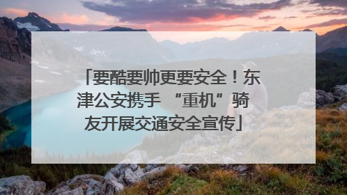 要酷要帅更要安全！东津公安携手 “重机”骑友开展交通安全宣传