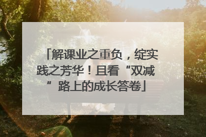解课业之重负，绽实践之芳华！且看“双减”路上的成长答卷