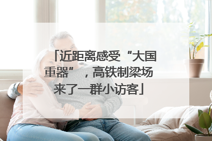 近距离感受“大国重器”，高铁制梁场来了一群小访客