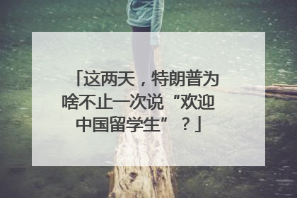 这两天，特朗普为啥不止一次说“欢迎中国留学生”？