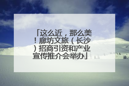 这么近，那么美！廊坊文旅（长沙）招商引资和产业宣传推介会举办