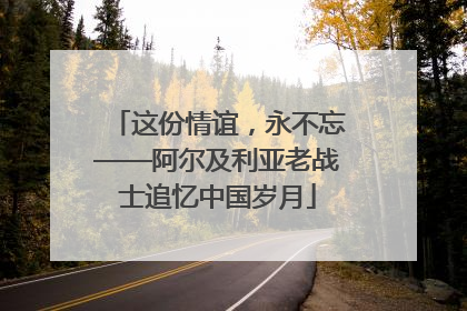 这份情谊，永不忘——阿尔及利亚老战士追忆中国岁月
