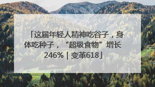 这届年轻人精神吃谷子，身体吃种子，“超级食物”增长246%｜变革618