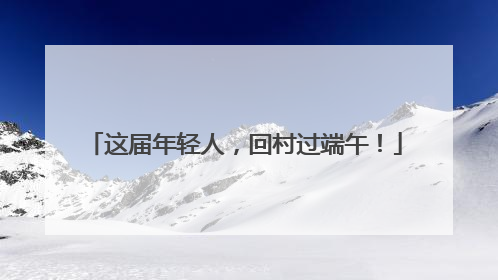 这届年轻人，回村过端午！