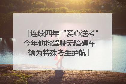 连续四年“爱心送考” 今年他将驾驶无障碍车辆为特殊考生护航